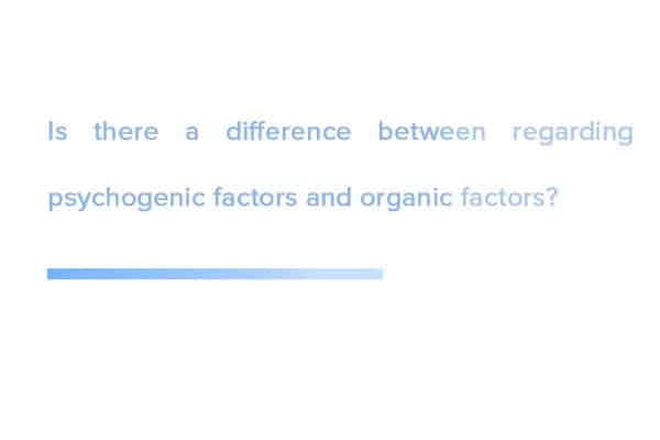 Is-there-a-difference-between-regarding-psychogenic-factors-and-organic-factors