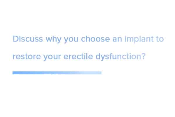 Discuss why you choose an implant to restore your erectile dysfunction?