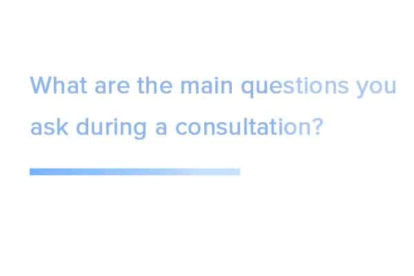 What are the main questions you ask during a consultation