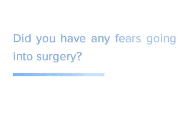 Did you have any fears going into surgery?
